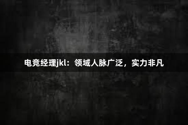 电竞经理jkl：领域人脉广泛，实力非凡