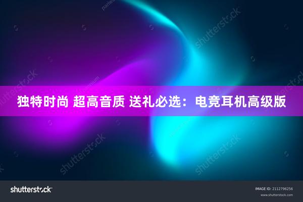 独特时尚 超高音质 送礼必选：电竞耳机高级版