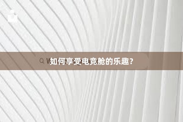 如何享受电竞舱的乐趣？