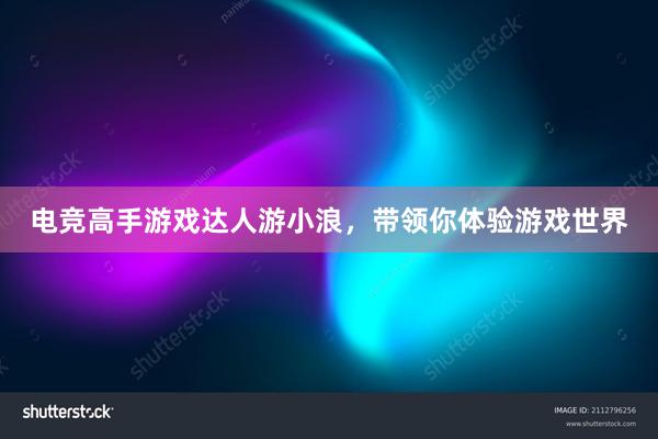 电竞高手游戏达人游小浪，带领你体验游戏世界