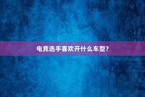 电竞选手喜欢开什么车型？