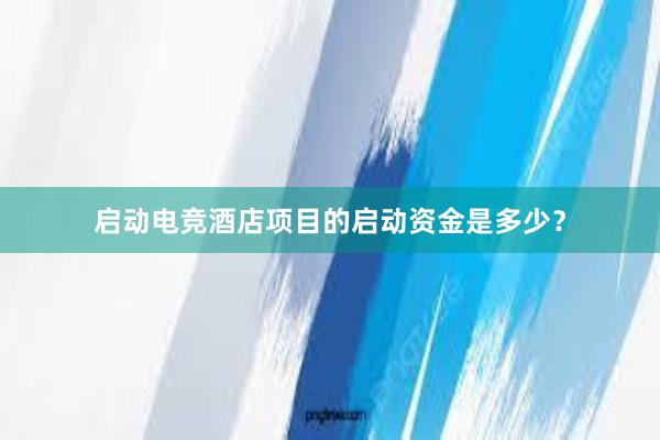 启动电竞酒店项目的启动资金是多少？