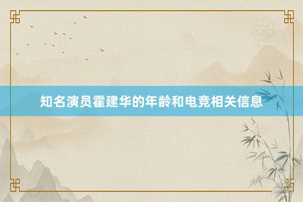 知名演员霍建华的年龄和电竞相关信息