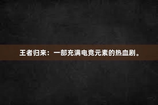 王者归来：一部充满电竞元素的热血剧。