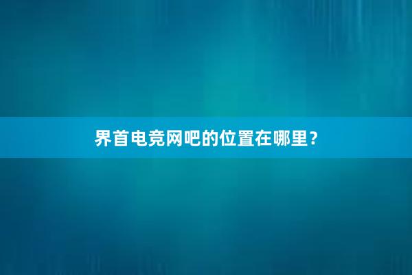 界首电竞网吧的位置在哪里？