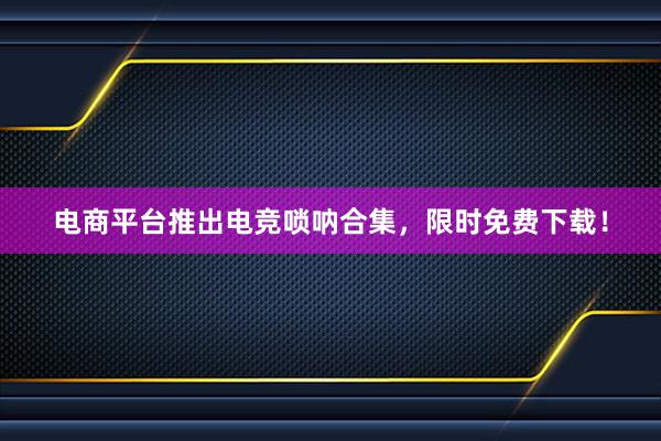 电商平台推出电竞唢呐合集，限时免费下载！