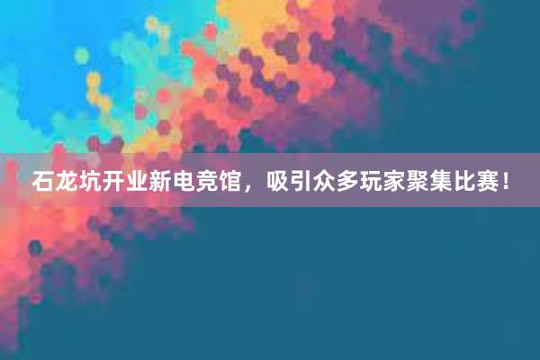 石龙坑开业新电竞馆，吸引众多玩家聚集比赛！