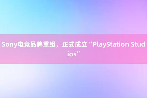 Sony电竞品牌重组，正式成立“PlayStation Studios”