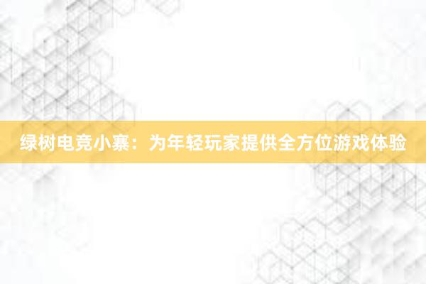 绿树电竞小寨：为年轻玩家提供全方位游戏体验