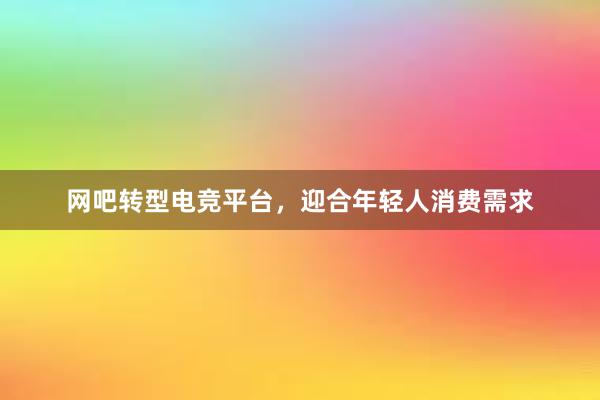 网吧转型电竞平台，迎合年轻人消费需求