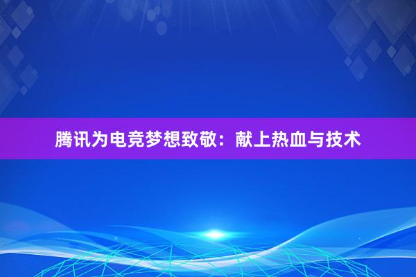 腾讯为电竞梦想致敬：献上热血与技术