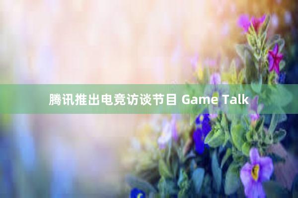 腾讯推出电竞访谈节目 Game Talk