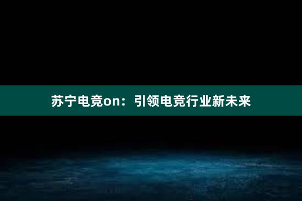 苏宁电竞on：引领电竞行业新未来