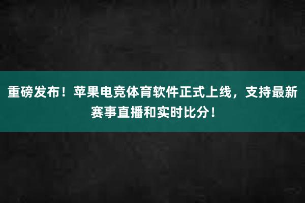 重磅发布！苹果电竞体育软件正式上线，支持最新赛事直播和实时比分！