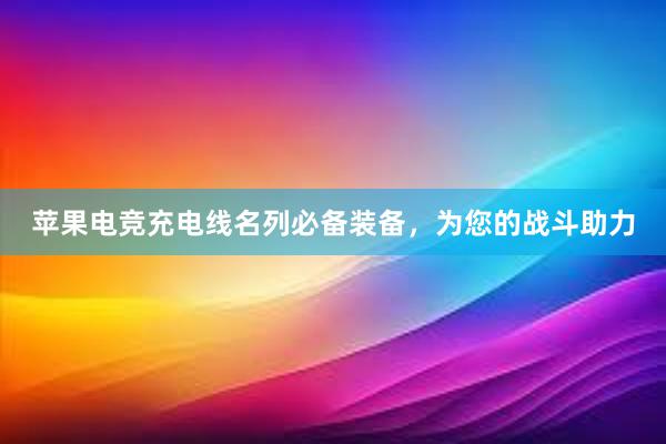 苹果电竞充电线名列必备装备，为您的战斗助力