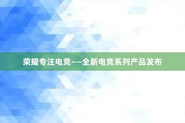 荣耀专注电竞——全新电竞系列产品发布