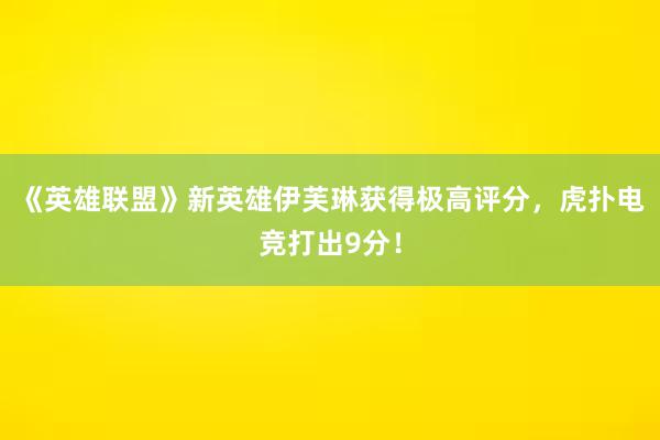 《英雄联盟》新英雄伊芙琳获得极高评分，虎扑电竞打出9分！