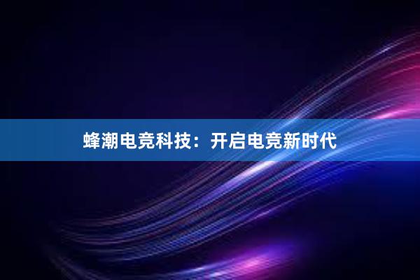 蜂潮电竞科技：开启电竞新时代