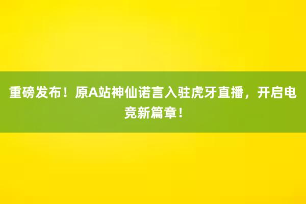 重磅发布！原A站神仙诺言入驻虎牙直播，开启电竞新篇章！