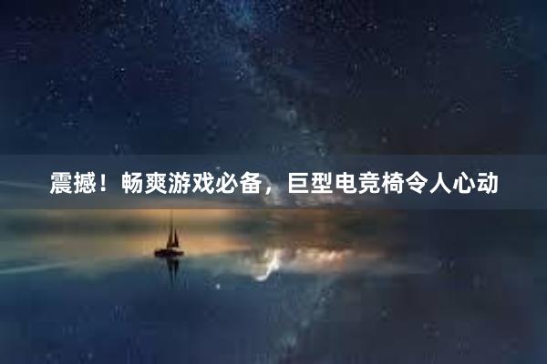 震撼！畅爽游戏必备，巨型电竞椅令人心动