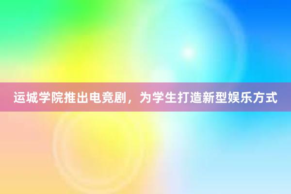 运城学院推出电竞剧，为学生打造新型娱乐方式