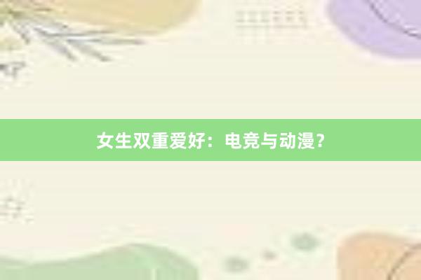 女生双重爱好：电竞与动漫？