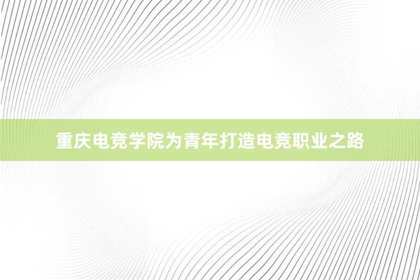 重庆电竞学院为青年打造电竞职业之路