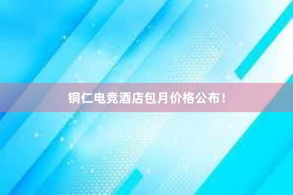 铜仁电竞酒店包月价格公布！