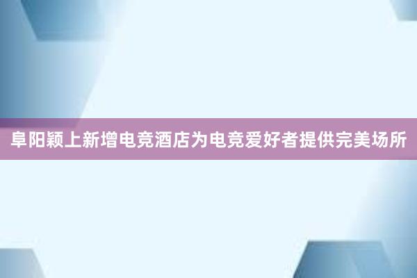 阜阳颖上新增电竞酒店为电竞爱好者提供完美场所