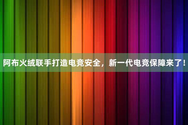 阿布火绒联手打造电竞安全，新一代电竞保障来了！