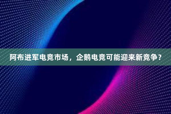 阿布进军电竞市场，企鹅电竞可能迎来新竞争？