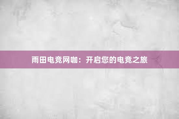 雨田电竞网咖：开启您的电竞之旅