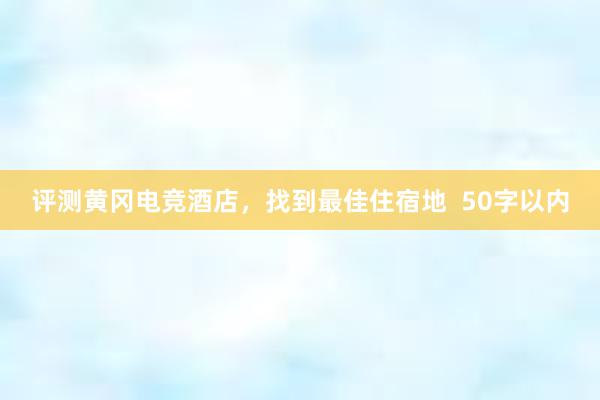 评测黄冈电竞酒店，找到最佳住宿地  50字以内